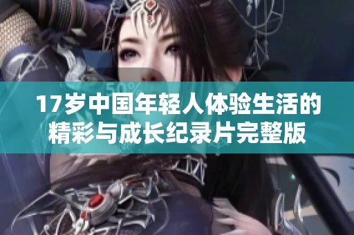 17岁中国年轻人体验生活的精彩与成长纪录片完整版