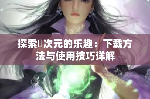 探索囧次元的乐趣：下载方法与使用技巧详解