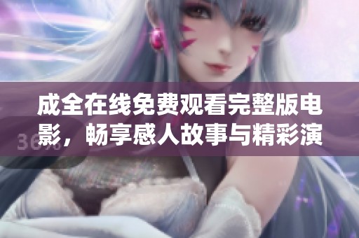 成全在线免费观看完整版电影，畅享感人故事与精彩演绎