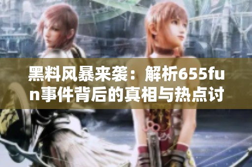 黑料风暴来袭：解析655fun事件背后的真相与热点讨论