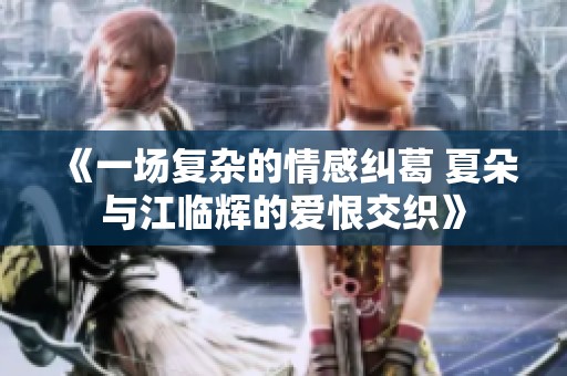 《一场复杂的情感纠葛 夏朵与江临辉的爱恨交织》