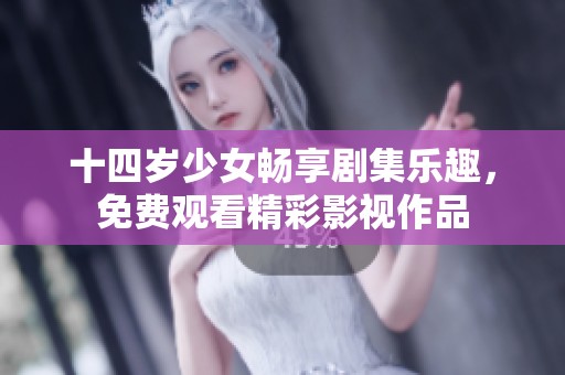 十四岁少女畅享剧集乐趣，免费观看精彩影视作品