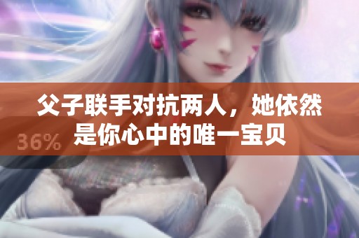 父子联手对抗两人，她依然是你心中的唯一宝贝