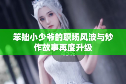 笨拙小少爷的职场风波与炒作故事再度升级