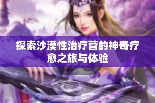 探索沙漠性治疗营的神奇疗愈之旅与体验