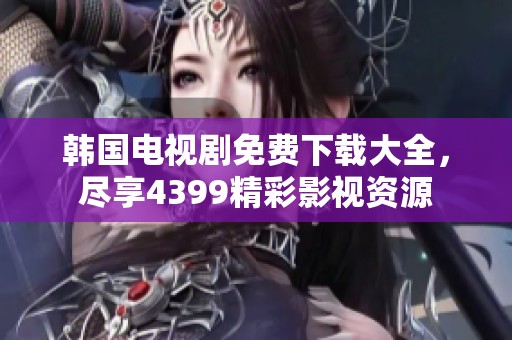韩国电视剧免费下载大全，尽享4399精彩影视资源
