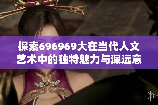 探索696969大在当代人文艺术中的独特魅力与深远意义