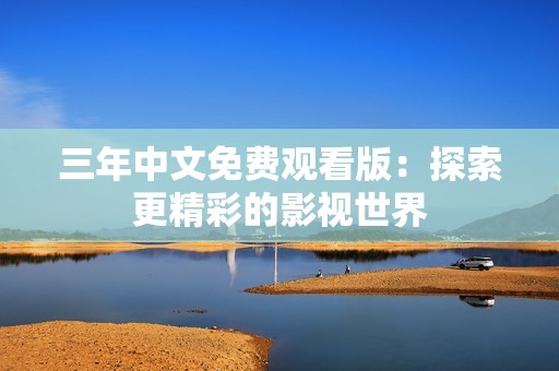 三年中文免费观看版：探索更精彩的影视世界