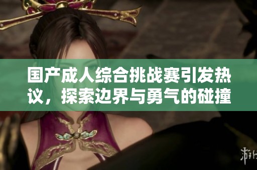 国产成人综合挑战赛引发热议，探索边界与勇气的碰撞