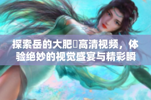 探索岳的大肥坹高清视频，体验绝妙的视觉盛宴与精彩瞬间