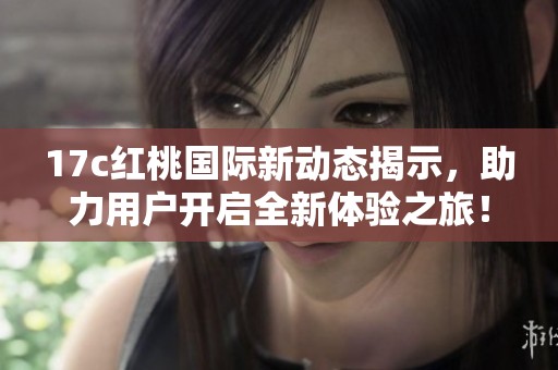 17c红桃国际新动态揭示，助力用户开启全新体验之旅！