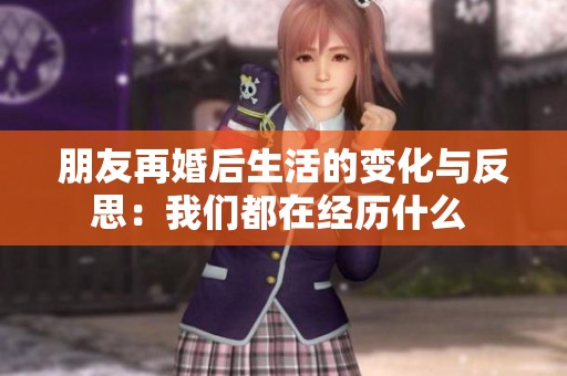 朋友再婚后生活的变化与反思：我们都在经历什么 