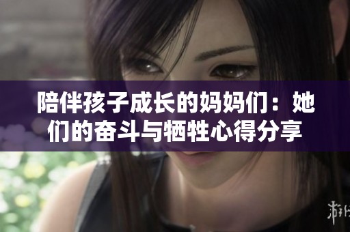 陪伴孩子成长的妈妈们：她们的奋斗与牺牲心得分享