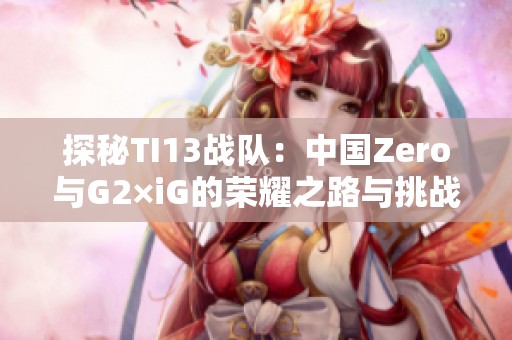 探秘TI13战队：中国Zero与G2×iG的荣耀之路与挑战
