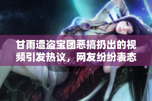 甘雨遭盗宝团恶搞扔出的视频引发热议，网友纷纷表态