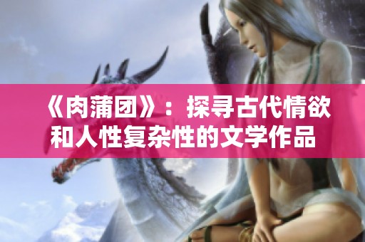 《肉蒲团》：探寻古代情欲和人性复杂性的文学作品