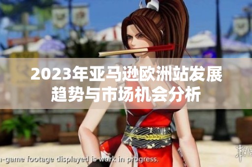 2023年亚马逊欧洲站发展趋势与市场机会分析