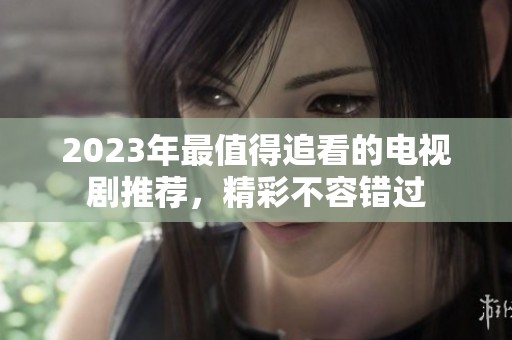2023年最值得追看的电视剧推荐，精彩不容错过