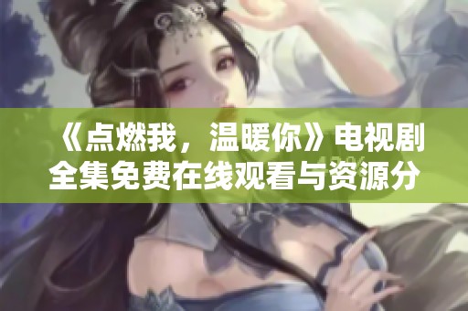 《点燃我，温暖你》电视剧全集免费在线观看与资源分享