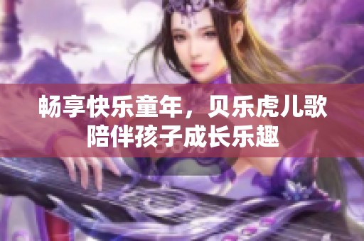 畅享快乐童年，贝乐虎儿歌陪伴孩子成长乐趣