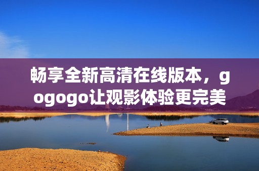 畅享全新高清在线版本，gogogo让观影体验更完美