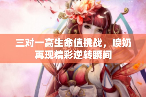 三对一高生命值挑战，喷奶再现精彩逆转瞬间