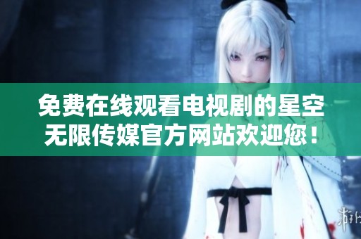 免费在线观看电视剧的星空无限传媒官方网站欢迎您！