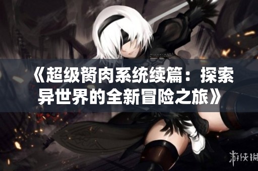 《超级胬肉系统续篇：探索异世界的全新冒险之旅》