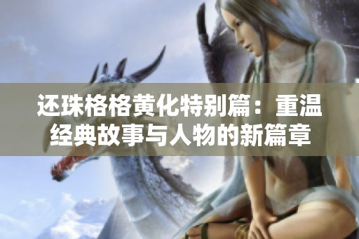 还珠格格黄化特别篇：重温经典故事与人物的新篇章