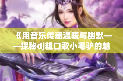 《用音乐传递温暖与幽默——探秘dj粗口歌小毛驴的魅力》