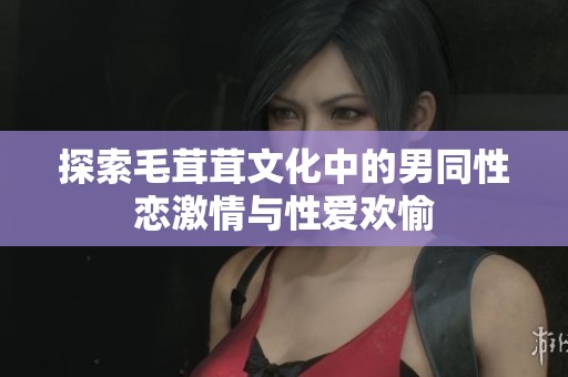 探索毛茸茸文化中的男同性恋激情与性爱欢愉