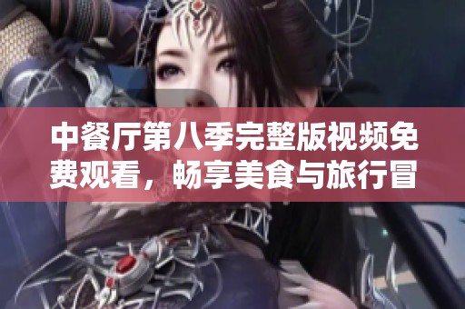 中餐厅第八季完整版视频免费观看，畅享美食与旅行冒险