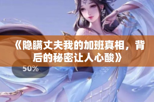 《隐瞒丈夫我的加班真相，背后的秘密让人心酸》