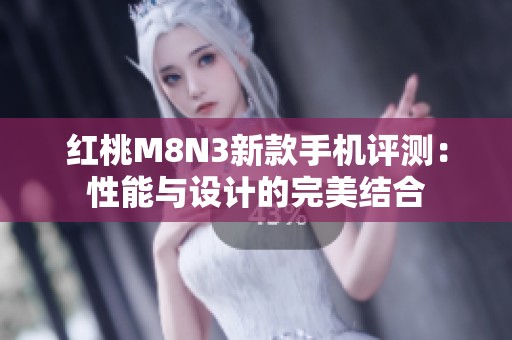 红桃M8N3新款手机评测：性能与设计的完美结合