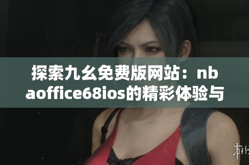 探索九幺免费版网站：nbaoffice68ios的精彩体验与功能解析