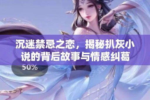 沉迷禁忌之恋，揭秘扒灰小说的背后故事与情感纠葛