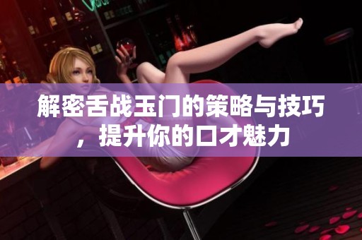 解密舌战玉门的策略与技巧，提升你的口才魅力
