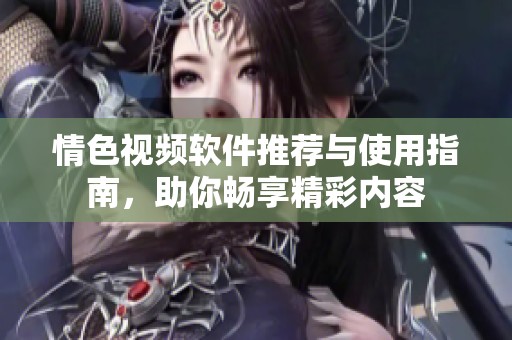 情色视频软件推荐与使用指南，助你畅享精彩内容