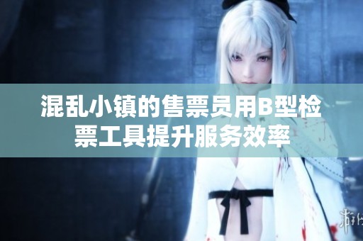 混乱小镇的售票员用B型检票工具提升服务效率