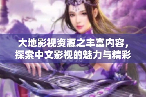 大地影视资源之丰富内容，探索中文影视的魅力与精彩