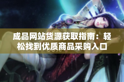 成品网站货源获取指南：轻松找到优质商品采购入口