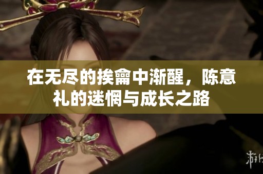 在无尽的挨龠中渐醒，陈意礼的迷惘与成长之路