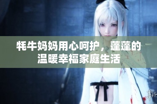 牦牛妈妈用心呵护，蓬蓬的温暖幸福家庭生活