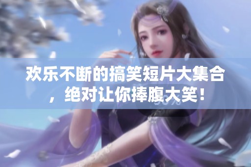 欢乐不断的搞笑短片大集合，绝对让你捧腹大笑！