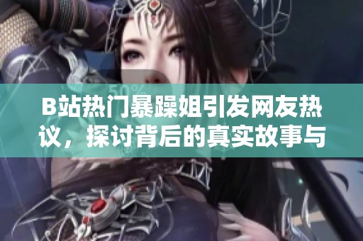 B站热门暴躁姐引发网友热议，探讨背后的真实故事与情感