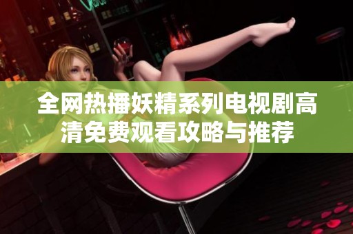 全网热播妖精系列电视剧高清免费观看攻略与推荐