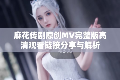 麻花传剧原创MV完整版高清观看链接分享与解析