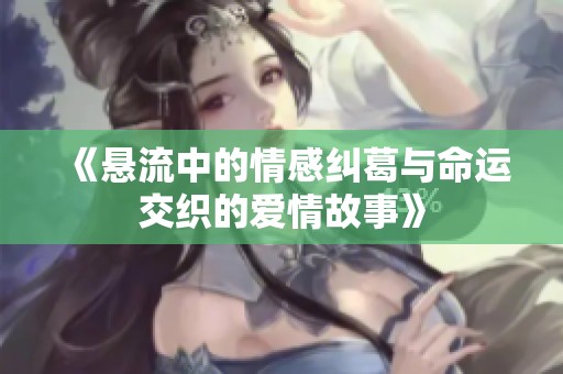 《悬流中的情感纠葛与命运交织的爱情故事》