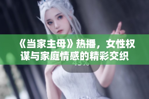 《当家主母》热播，女性权谋与家庭情感的精彩交织
