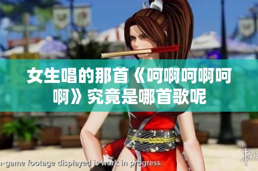 女生唱的那首《呵啊呵啊呵啊》究竟是哪首歌呢